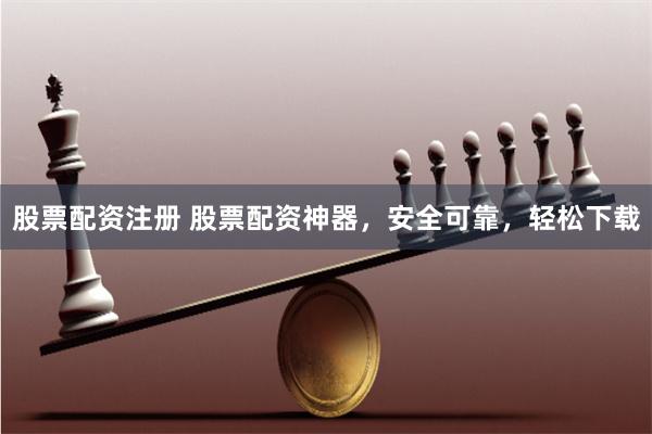 股票配资注册 股票配资神器，安全可靠，轻松下载