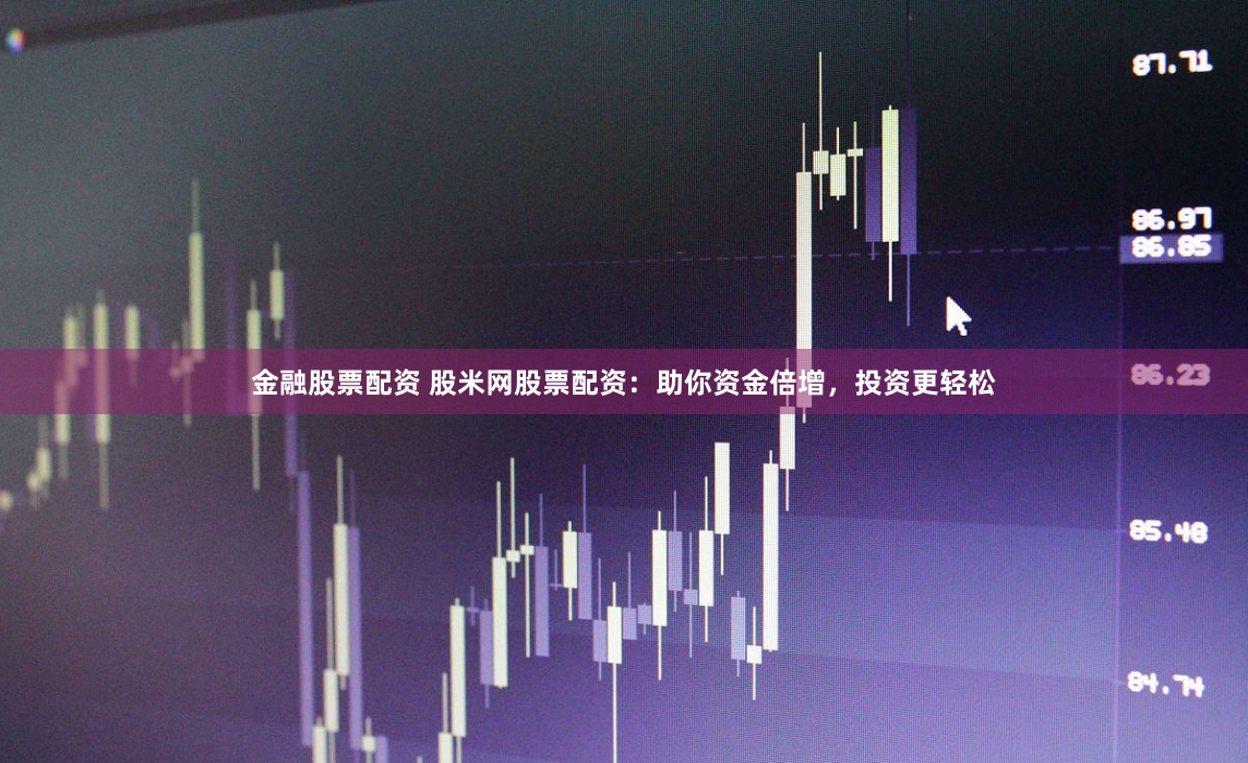 金融股票配资 股米网股票配资：助你资金倍增，投资更轻松