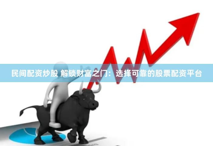 民间配资炒股 解锁财富之门：选择可靠的股票配资平台