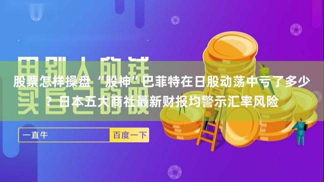 股票怎样操盘 “股神”巴菲特在日股动荡中亏了多少？日本五大商社最新财报均警示汇率风险