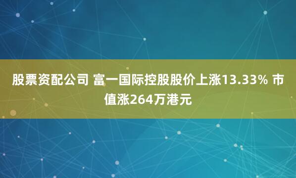 股票资配公司 富一国际控股股价上涨13.33% 市值涨264万港元