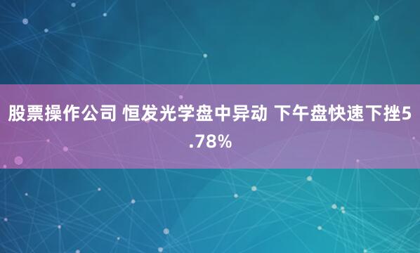 股票操作公司 恒发光学盘中异动 下午盘快速下挫5.78%