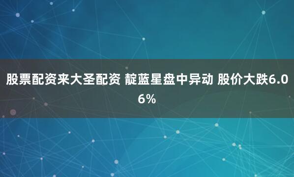 股票配资来大圣配资 靛蓝星盘中异动 股价大跌6.06%