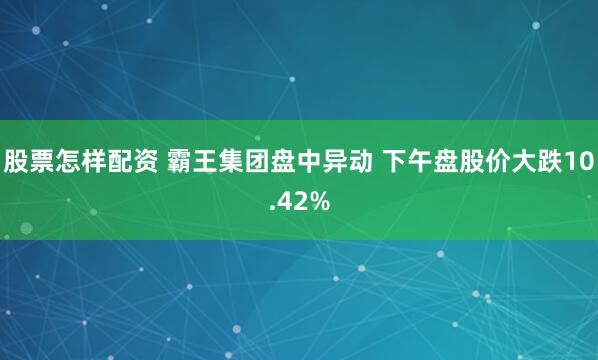 股票怎样配资 霸王集团盘中异动 下午盘股价大跌10.42%