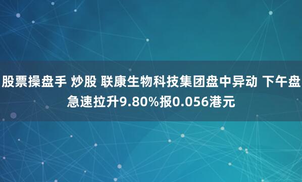 股票操盘手 炒股 联康生物科技集团盘中异动 下午盘急速拉升9.80%报0.056港元