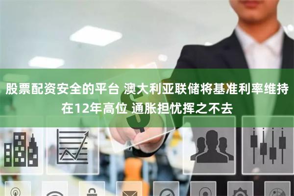 股票配资安全的平台 澳大利亚联储将基准利率维持在12年高位 通胀担忧挥之不去