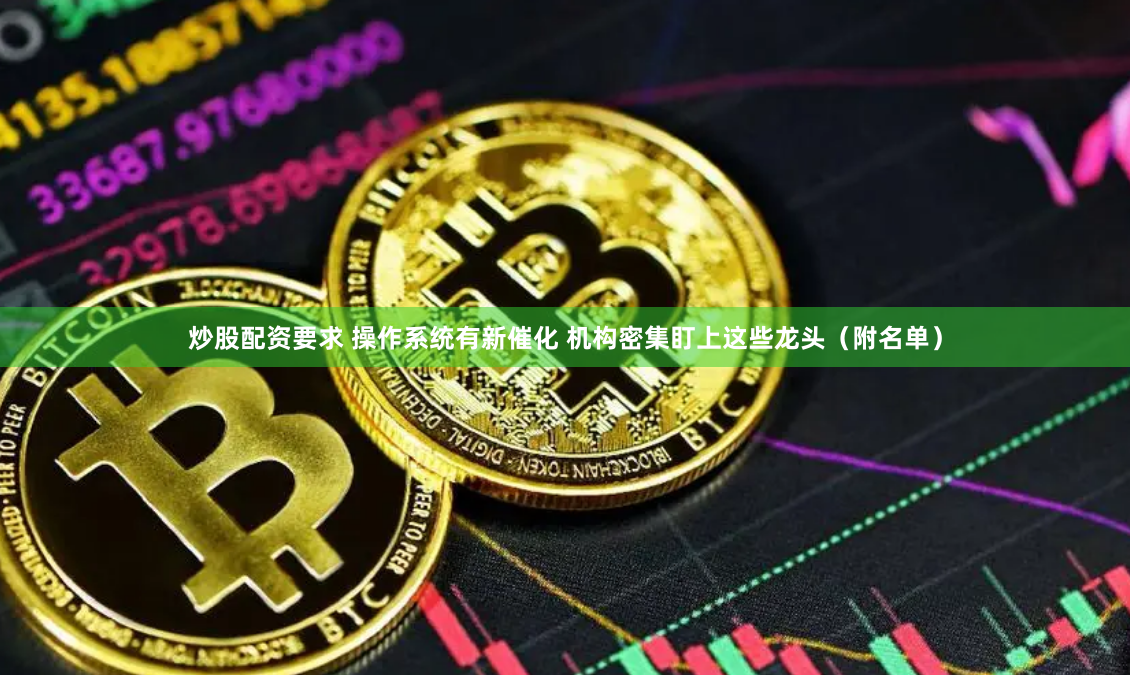 炒股配资要求 操作系统有新催化 机构密集盯上这些龙头（附名单）