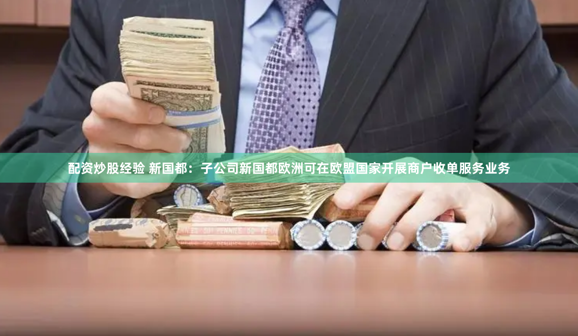 配资炒股经验 新国都：子公司新国都欧洲可在欧盟国家开展商户收单服务业务