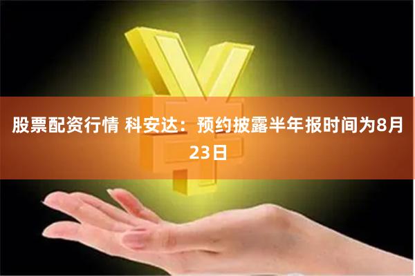 股票配资行情 科安达：预约披露半年报时间为8月23日