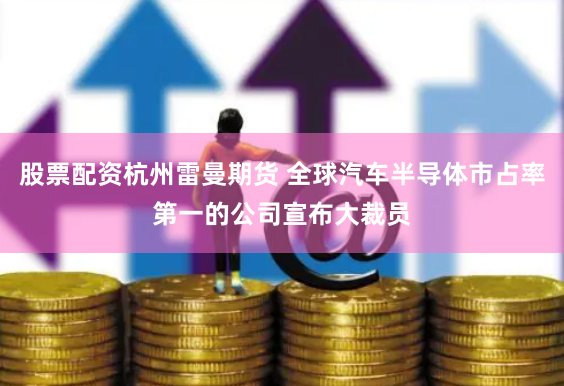 股票配资杭州雷曼期货 全球汽车半导体市占率第一的公司宣布大裁员