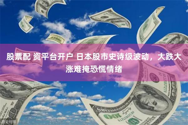 股票配 资平台开户 日本股市史诗级波动，大跌大涨难掩恐慌情绪