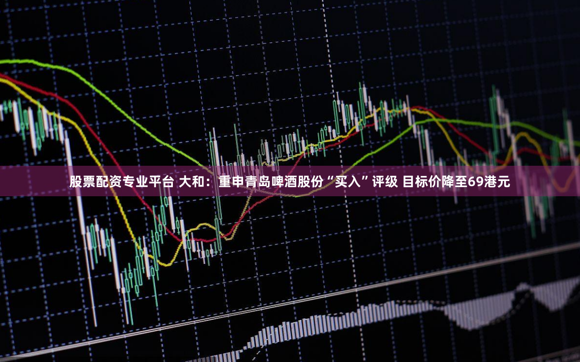 股票配资专业平台 大和：重申青岛啤酒股份“买入”评级 目标价降至69港元