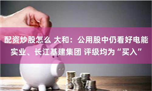 配资炒股怎么 大和：公用股中仍看好电能实业、长江基建集团 评级均为“买入”