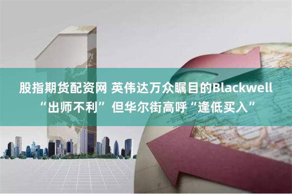 股指期货配资网 英伟达万众瞩目的Blackwell“出师不利” 但华尔街高呼“逢低买入”