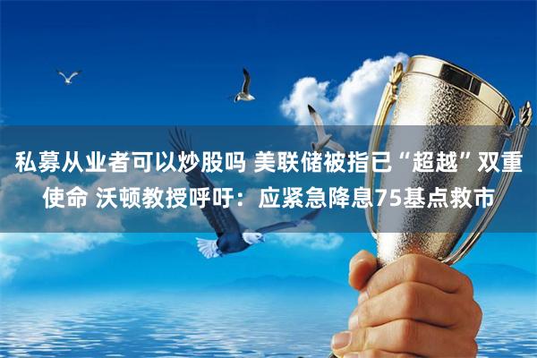 私募从业者可以炒股吗 美联储被指已“超越”双重使命 沃顿教授呼吁：应紧急降息75基点救市