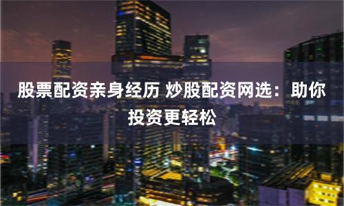 股票配资亲身经历 炒股配资网选：助你投资更轻松