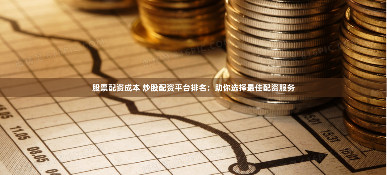股票配资成本 炒股配资平台排名：助你选择最佳配资服务