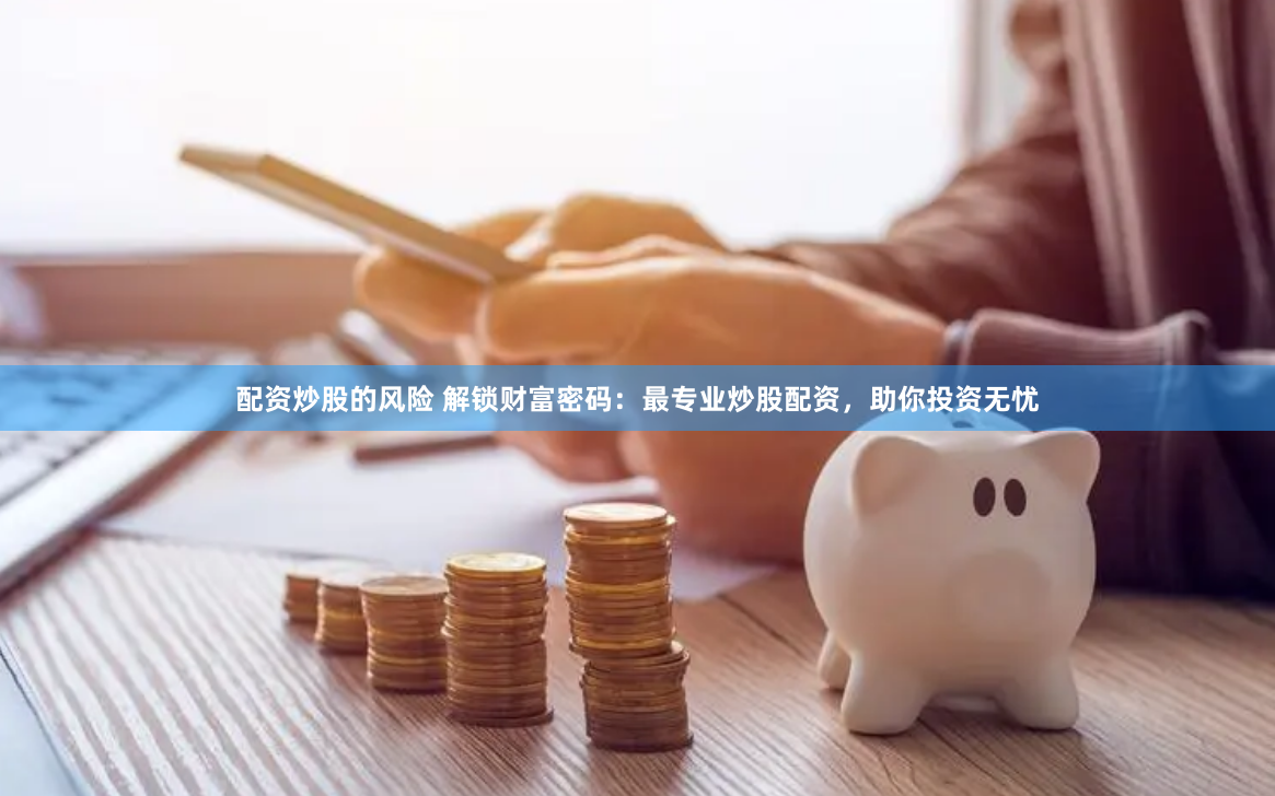 配资炒股的风险 解锁财富密码：最专业炒股配资，助你投资无忧