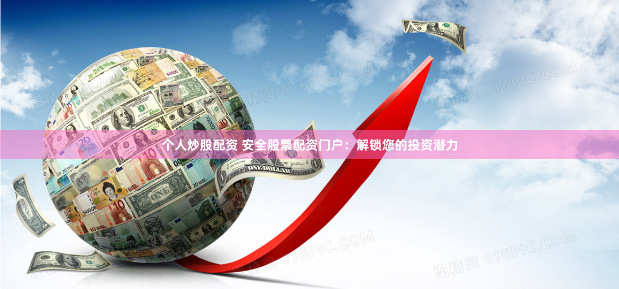 个人炒股配资 安全股票配资门户：解锁您的投资潜力