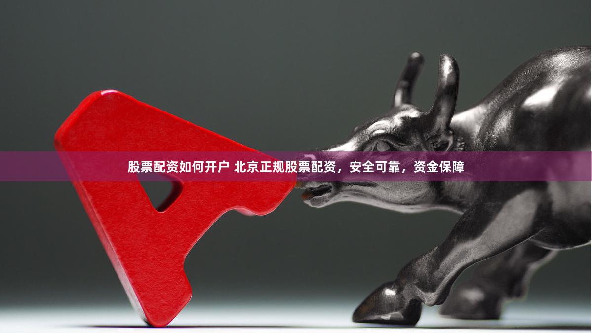 股票配资如何开户 北京正规股票配资，安全可靠，资金保障