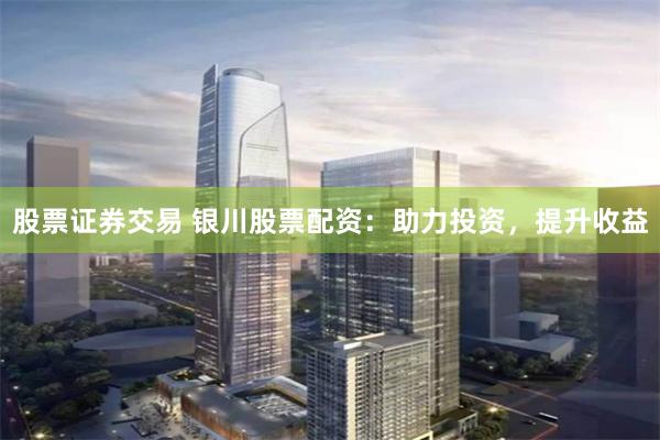 股票证券交易 银川股票配资：助力投资，提升收益