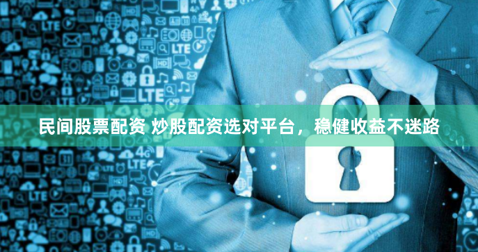 民间股票配资 炒股配资选对平台，稳健收益不迷路