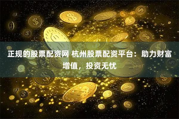 正规的股票配资网 杭州股票配资平台：助力财富增值，投资无忧