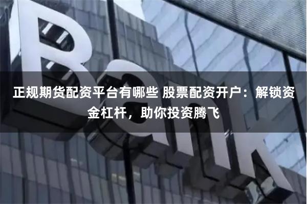 正规期货配资平台有哪些 股票配资开户：解锁资金杠杆，助你投资腾飞
