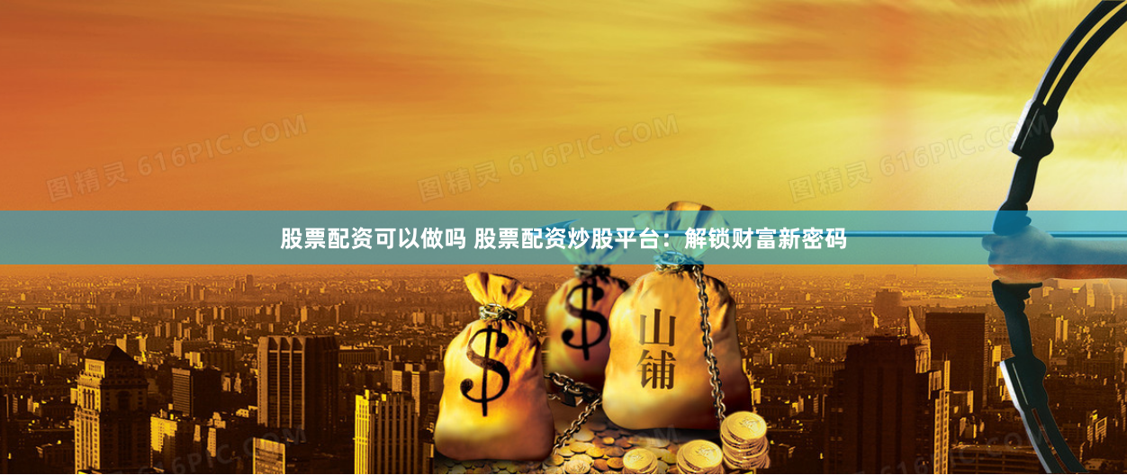 股票配资可以做吗 股票配资炒股平台：解锁财富新密码