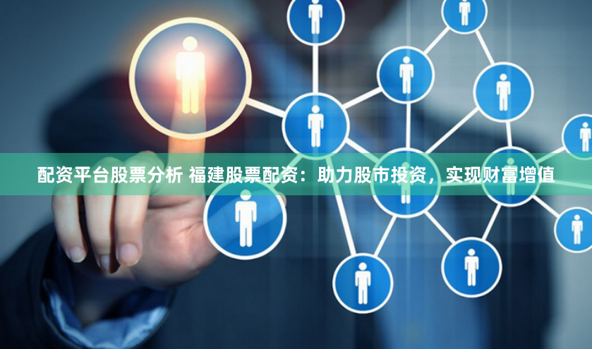 配资平台股票分析 福建股票配资：助力股市投资，实现财富增值