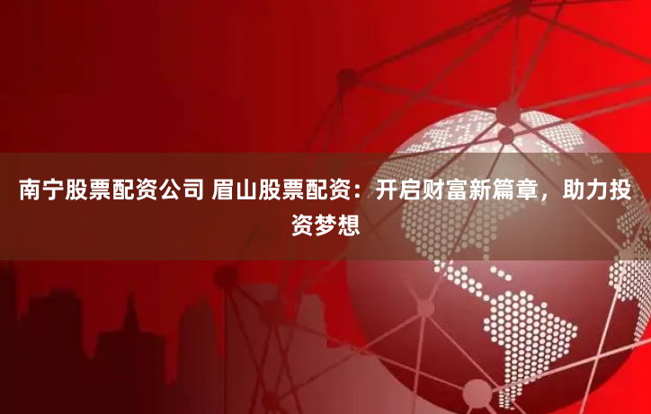 南宁股票配资公司 眉山股票配资：开启财富新篇章，助力投资梦想