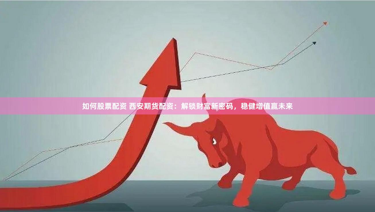 如何股票配资 西安期货配资：解锁财富新密码，稳健增值赢未来