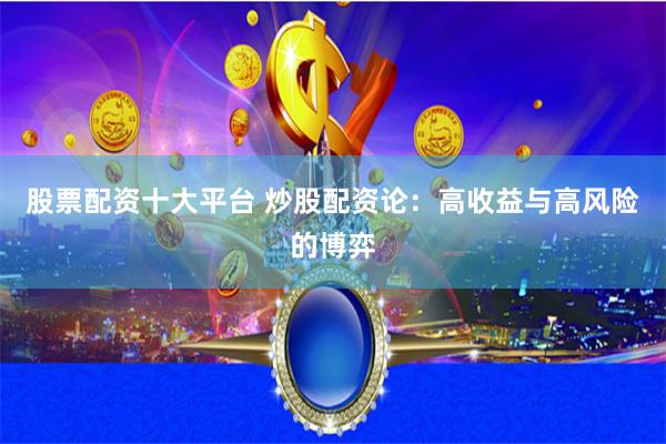 股票配资十大平台 炒股配资论：高收益与高风险的博弈