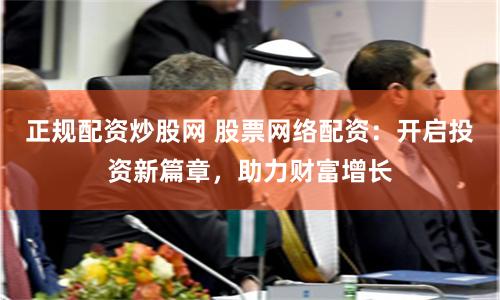 正规配资炒股网 股票网络配资：开启投资新篇章，助力财富增长
