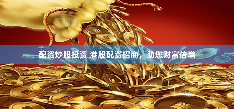 配资炒股投资 港股配资招商，助您财富倍增