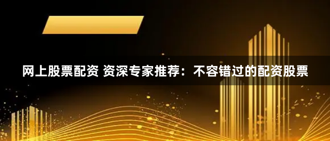 网上股票配资 资深专家推荐：不容错过的配资股票