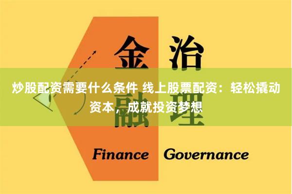 炒股配资需要什么条件 线上股票配资：轻松撬动资本，成就投资梦想