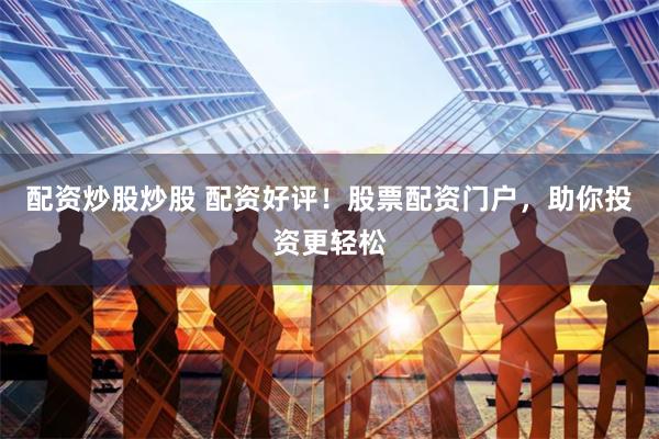 配资炒股炒股 配资好评！股票配资门户，助你投资更轻松