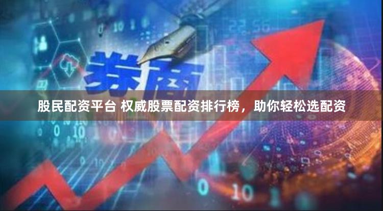 股民配资平台 权威股票配资排行榜，助你轻松选配资