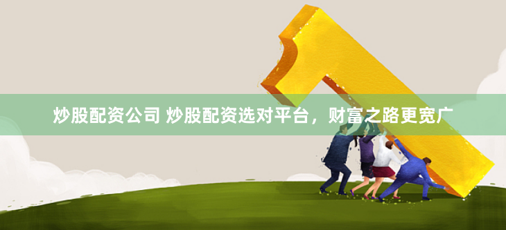 炒股配资公司 炒股配资选对平台，财富之路更宽广