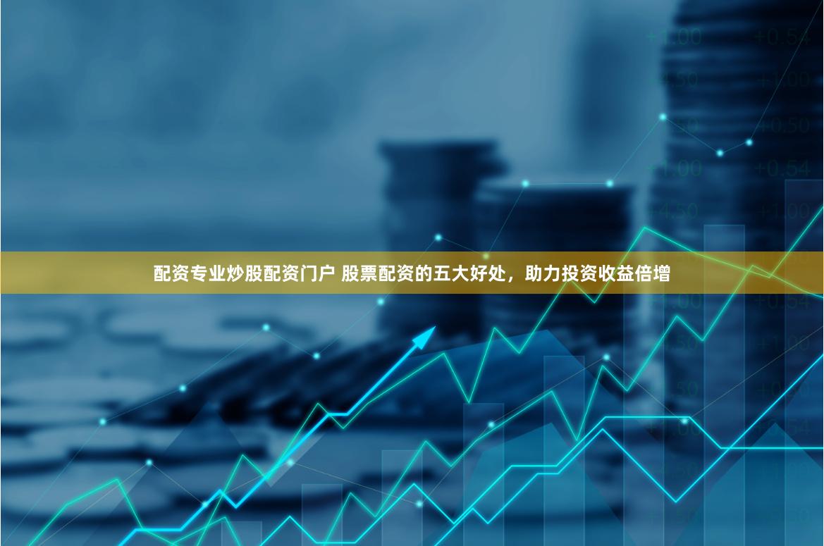配资专业炒股配资门户 股票配资的五大好处，助力投资收益倍增