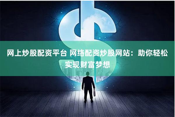 网上炒股配资平台 网络配资炒股网站：助你轻松实现财富梦想