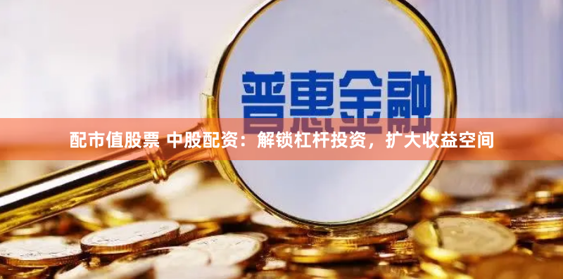 配市值股票 中股配资：解锁杠杆投资，扩大收益空间