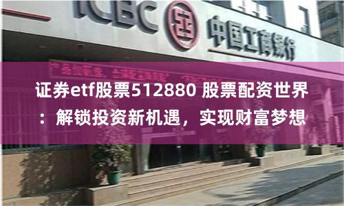 证券etf股票512880 股票配资世界：解锁投资新机遇，实现财富梦想