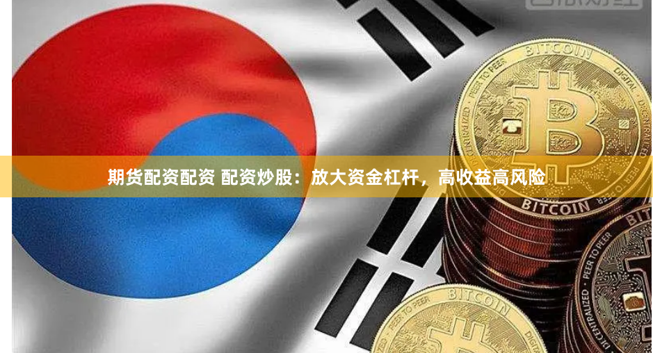 期货配资配资 配资炒股：放大资金杠杆，高收益高风险