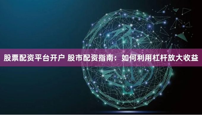 股票配资平台开户 股市配资指南：如何利用杠杆放大收益