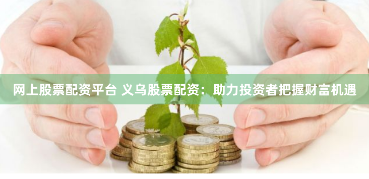 网上股票配资平台 义乌股票配资：助力投资者把握财富机遇