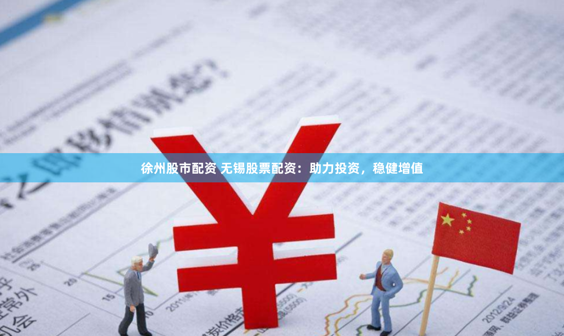 徐州股市配资 无锡股票配资：助力投资，稳健增值