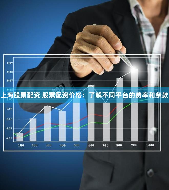 上海股票配资 股票配资价格：了解不同平台的费率和条款