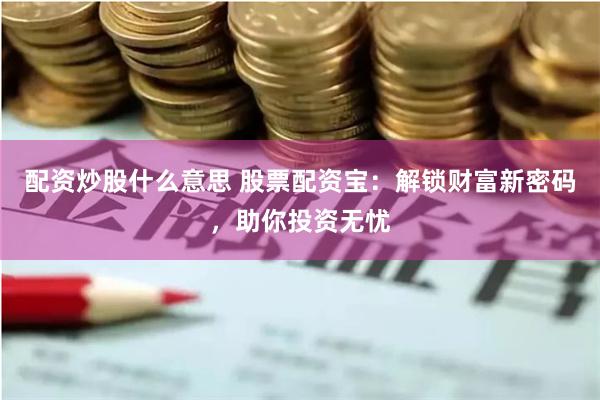 配资炒股什么意思 股票配资宝：解锁财富新密码，助你投资无忧